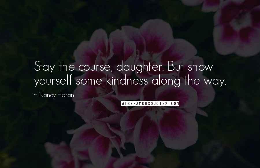 Nancy Horan Quotes: Stay the course, daughter. But show yourself some kindness along the way.