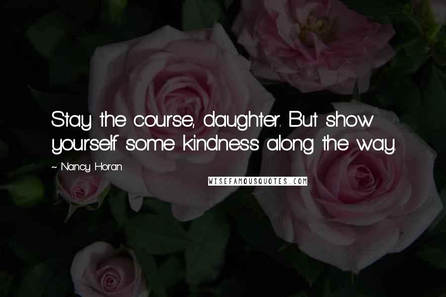 Nancy Horan Quotes: Stay the course, daughter. But show yourself some kindness along the way.