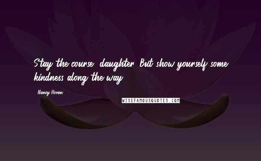 Nancy Horan Quotes: Stay the course, daughter. But show yourself some kindness along the way.