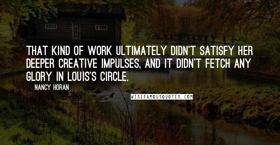 Nancy Horan Quotes: That kind of work ultimately didn't satisfy her deeper creative impulses, and it didn't fetch any glory in Louis's circle.