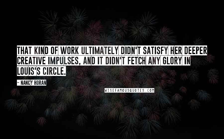 Nancy Horan Quotes: That kind of work ultimately didn't satisfy her deeper creative impulses, and it didn't fetch any glory in Louis's circle.