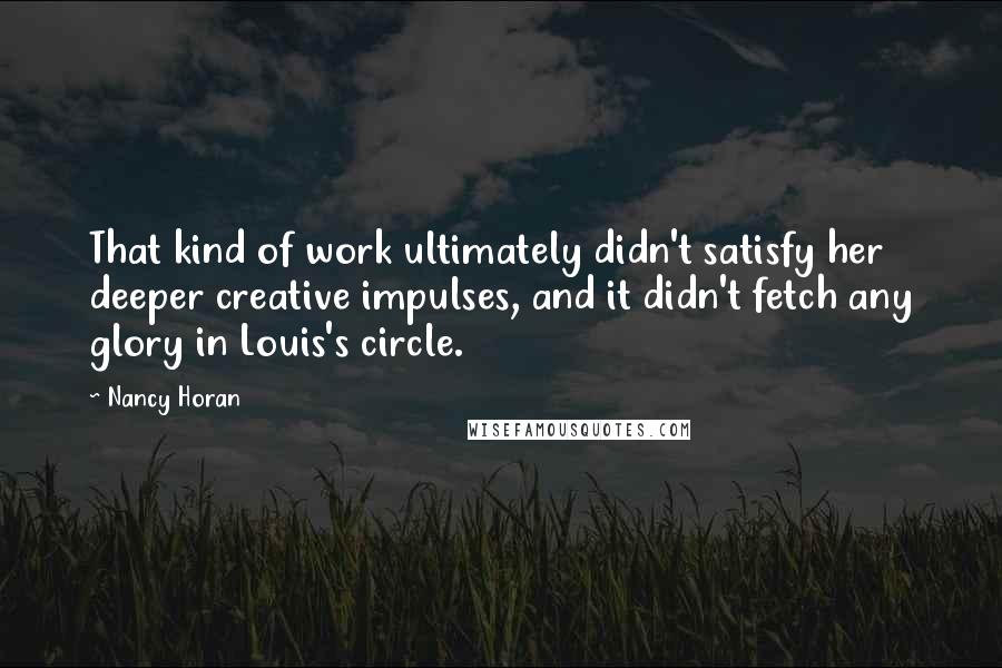 Nancy Horan Quotes: That kind of work ultimately didn't satisfy her deeper creative impulses, and it didn't fetch any glory in Louis's circle.