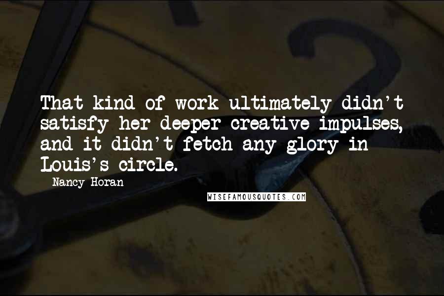 Nancy Horan Quotes: That kind of work ultimately didn't satisfy her deeper creative impulses, and it didn't fetch any glory in Louis's circle.