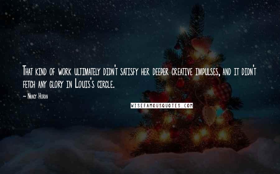 Nancy Horan Quotes: That kind of work ultimately didn't satisfy her deeper creative impulses, and it didn't fetch any glory in Louis's circle.