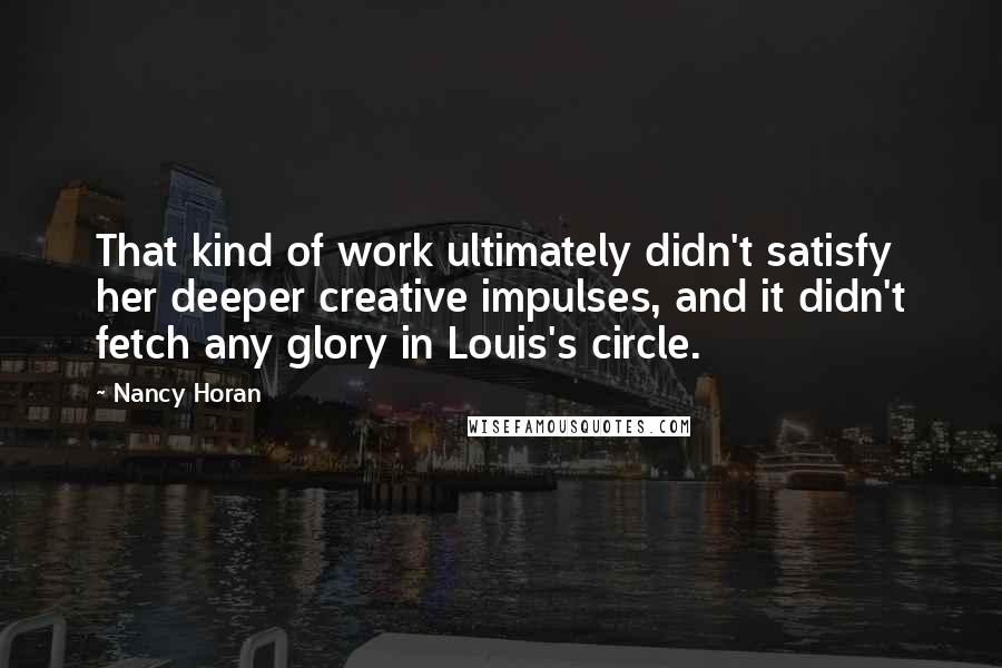 Nancy Horan Quotes: That kind of work ultimately didn't satisfy her deeper creative impulses, and it didn't fetch any glory in Louis's circle.