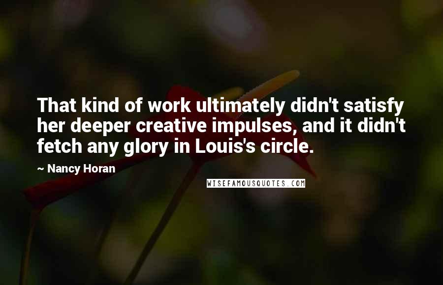 Nancy Horan Quotes: That kind of work ultimately didn't satisfy her deeper creative impulses, and it didn't fetch any glory in Louis's circle.