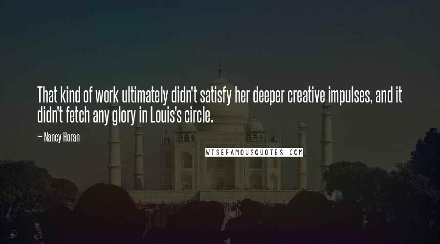 Nancy Horan Quotes: That kind of work ultimately didn't satisfy her deeper creative impulses, and it didn't fetch any glory in Louis's circle.