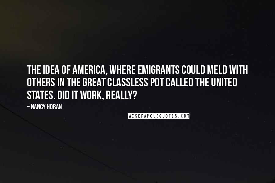Nancy Horan Quotes: The idea of America, where emigrants could meld with others in the great classless pot called the United States. Did it work, really?