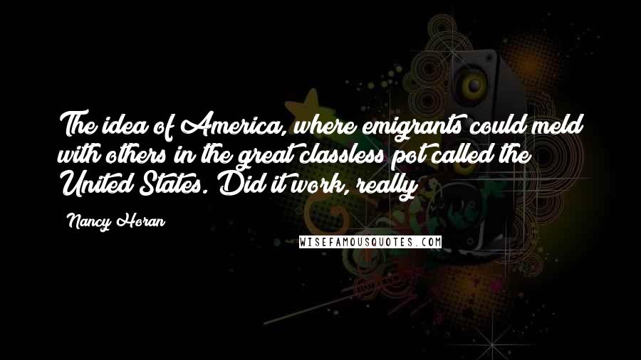 Nancy Horan Quotes: The idea of America, where emigrants could meld with others in the great classless pot called the United States. Did it work, really?