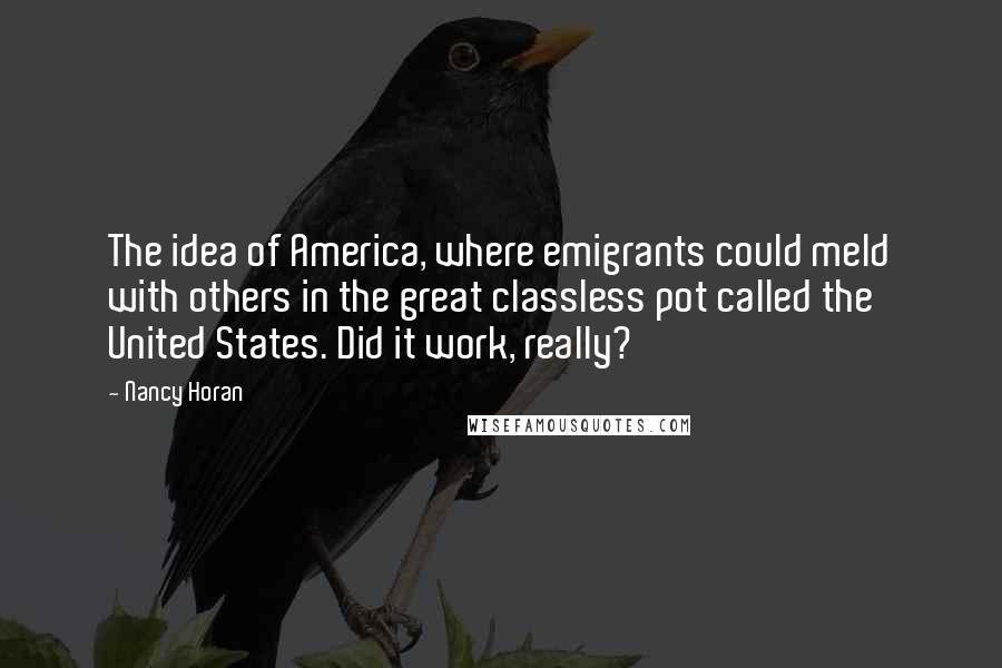 Nancy Horan Quotes: The idea of America, where emigrants could meld with others in the great classless pot called the United States. Did it work, really?