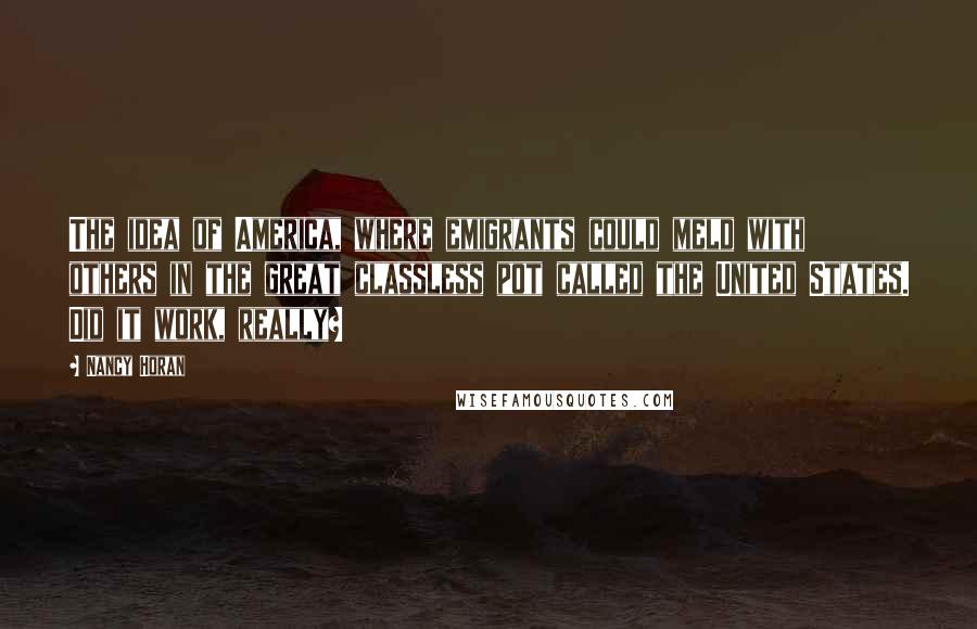 Nancy Horan Quotes: The idea of America, where emigrants could meld with others in the great classless pot called the United States. Did it work, really?