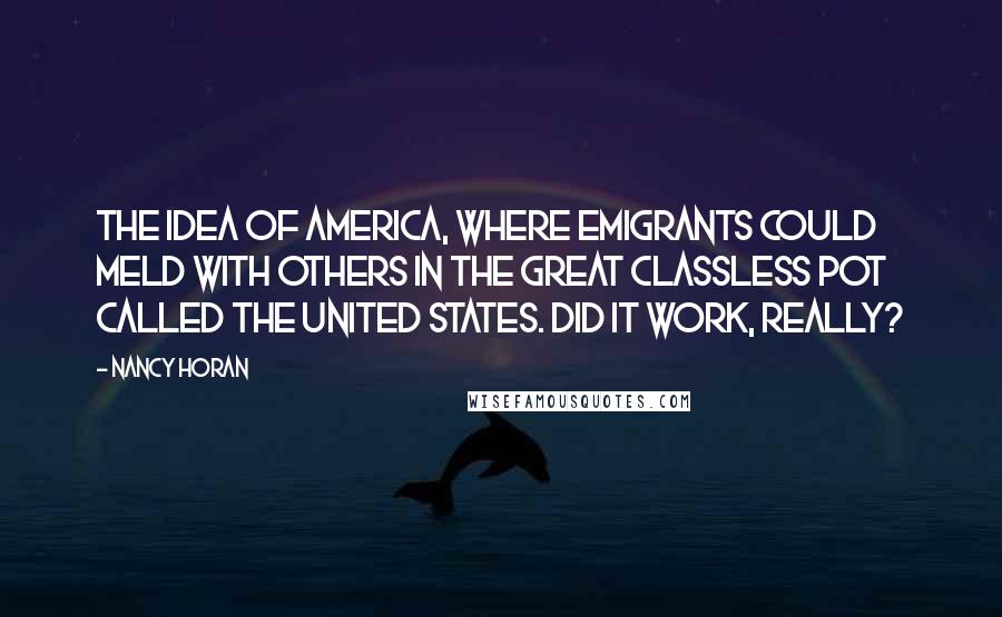 Nancy Horan Quotes: The idea of America, where emigrants could meld with others in the great classless pot called the United States. Did it work, really?