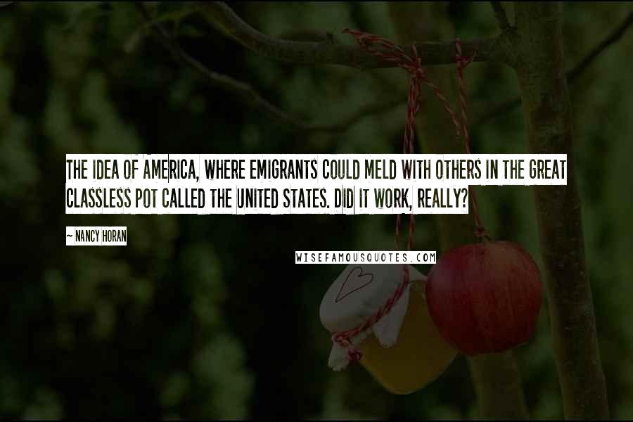 Nancy Horan Quotes: The idea of America, where emigrants could meld with others in the great classless pot called the United States. Did it work, really?