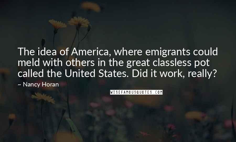 Nancy Horan Quotes: The idea of America, where emigrants could meld with others in the great classless pot called the United States. Did it work, really?