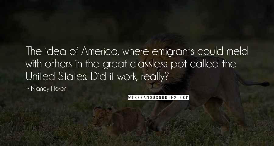 Nancy Horan Quotes: The idea of America, where emigrants could meld with others in the great classless pot called the United States. Did it work, really?