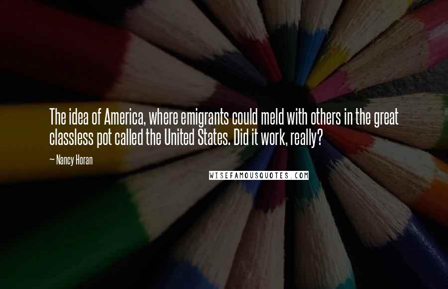 Nancy Horan Quotes: The idea of America, where emigrants could meld with others in the great classless pot called the United States. Did it work, really?