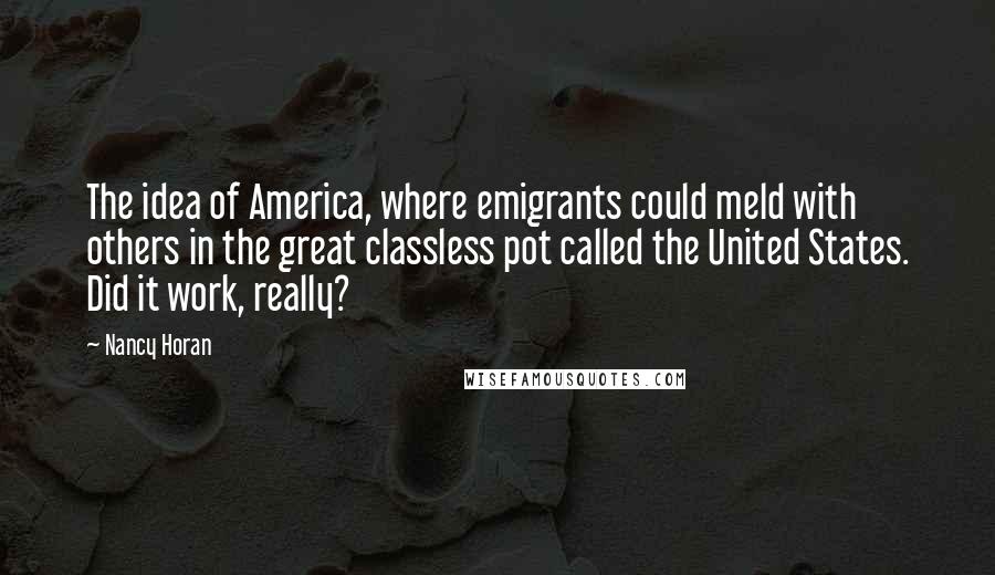 Nancy Horan Quotes: The idea of America, where emigrants could meld with others in the great classless pot called the United States. Did it work, really?