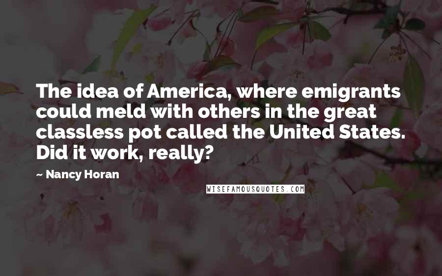 Nancy Horan Quotes: The idea of America, where emigrants could meld with others in the great classless pot called the United States. Did it work, really?