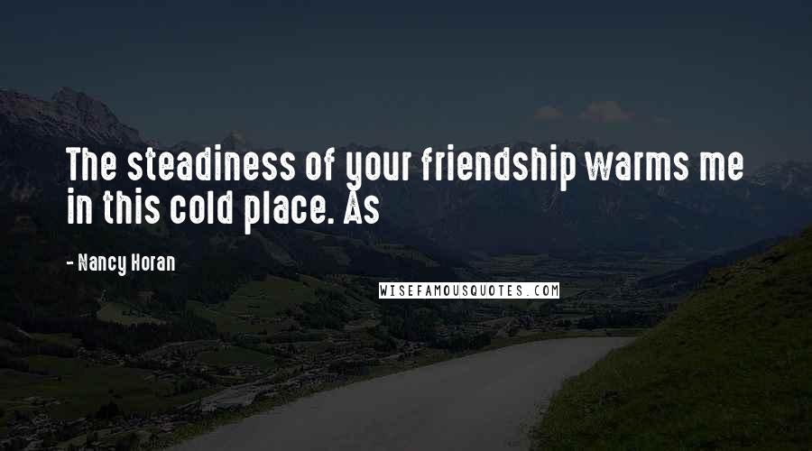 Nancy Horan Quotes: The steadiness of your friendship warms me in this cold place. As