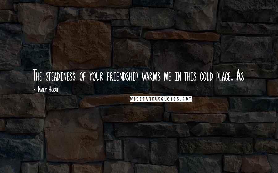 Nancy Horan Quotes: The steadiness of your friendship warms me in this cold place. As