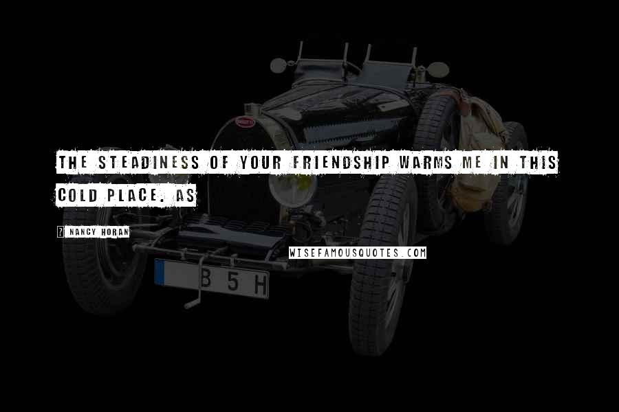 Nancy Horan Quotes: The steadiness of your friendship warms me in this cold place. As