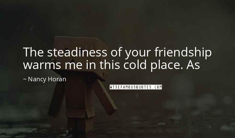 Nancy Horan Quotes: The steadiness of your friendship warms me in this cold place. As