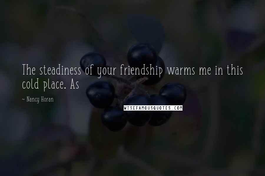 Nancy Horan Quotes: The steadiness of your friendship warms me in this cold place. As