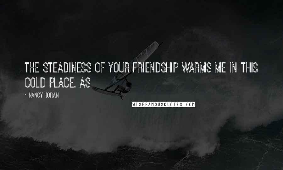 Nancy Horan Quotes: The steadiness of your friendship warms me in this cold place. As