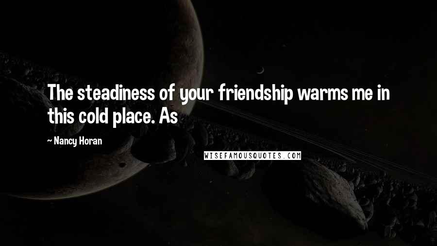 Nancy Horan Quotes: The steadiness of your friendship warms me in this cold place. As