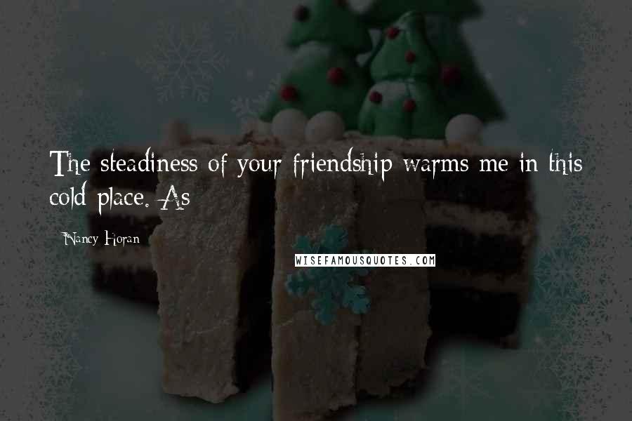 Nancy Horan Quotes: The steadiness of your friendship warms me in this cold place. As