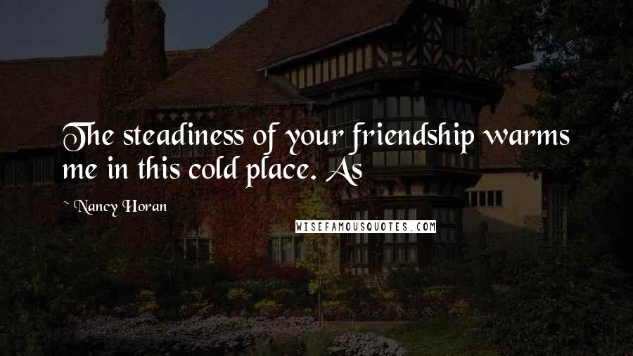 Nancy Horan Quotes: The steadiness of your friendship warms me in this cold place. As