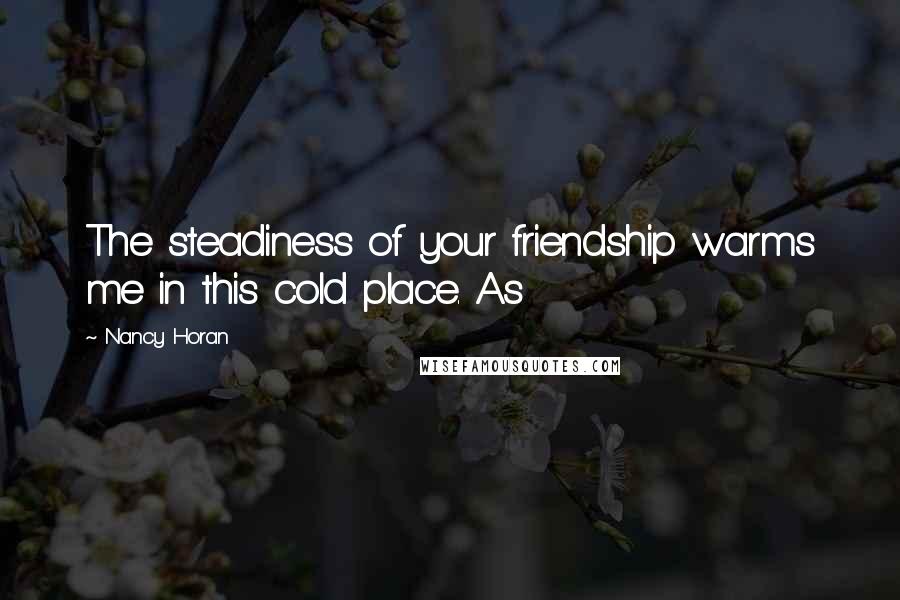 Nancy Horan Quotes: The steadiness of your friendship warms me in this cold place. As