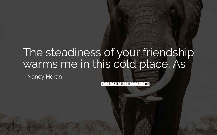 Nancy Horan Quotes: The steadiness of your friendship warms me in this cold place. As