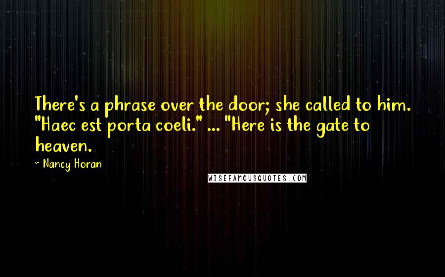 Nancy Horan Quotes: There's a phrase over the door; she called to him. "Haec est porta coeli." ... "Here is the gate to heaven.