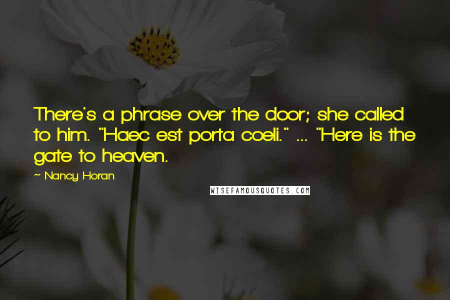 Nancy Horan Quotes: There's a phrase over the door; she called to him. "Haec est porta coeli." ... "Here is the gate to heaven.