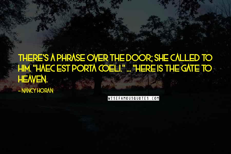 Nancy Horan Quotes: There's a phrase over the door; she called to him. "Haec est porta coeli." ... "Here is the gate to heaven.