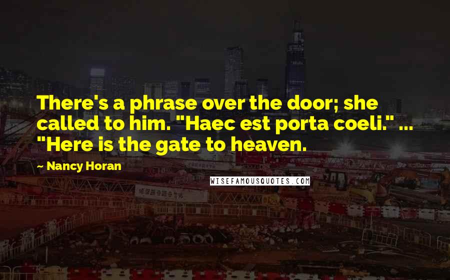 Nancy Horan Quotes: There's a phrase over the door; she called to him. "Haec est porta coeli." ... "Here is the gate to heaven.