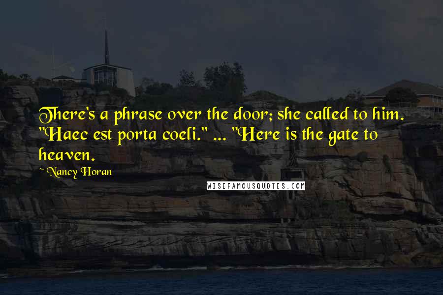 Nancy Horan Quotes: There's a phrase over the door; she called to him. "Haec est porta coeli." ... "Here is the gate to heaven.