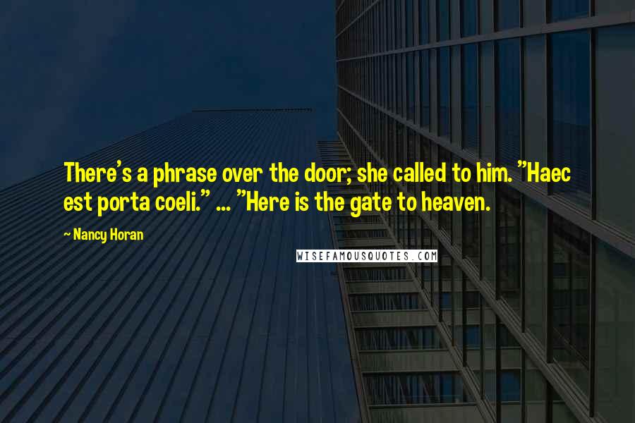 Nancy Horan Quotes: There's a phrase over the door; she called to him. "Haec est porta coeli." ... "Here is the gate to heaven.