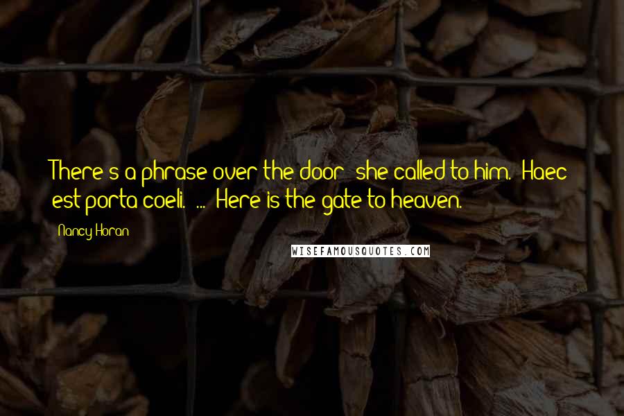 Nancy Horan Quotes: There's a phrase over the door; she called to him. "Haec est porta coeli." ... "Here is the gate to heaven.