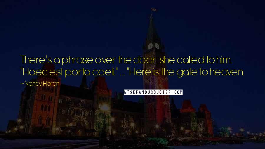 Nancy Horan Quotes: There's a phrase over the door; she called to him. "Haec est porta coeli." ... "Here is the gate to heaven.