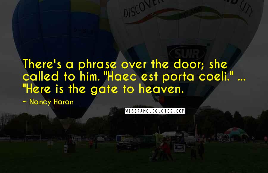 Nancy Horan Quotes: There's a phrase over the door; she called to him. "Haec est porta coeli." ... "Here is the gate to heaven.