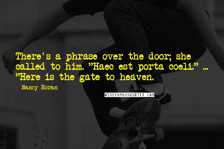 Nancy Horan Quotes: There's a phrase over the door; she called to him. "Haec est porta coeli." ... "Here is the gate to heaven.