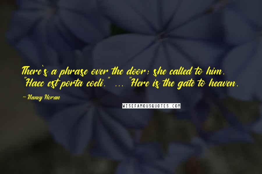 Nancy Horan Quotes: There's a phrase over the door; she called to him. "Haec est porta coeli." ... "Here is the gate to heaven.