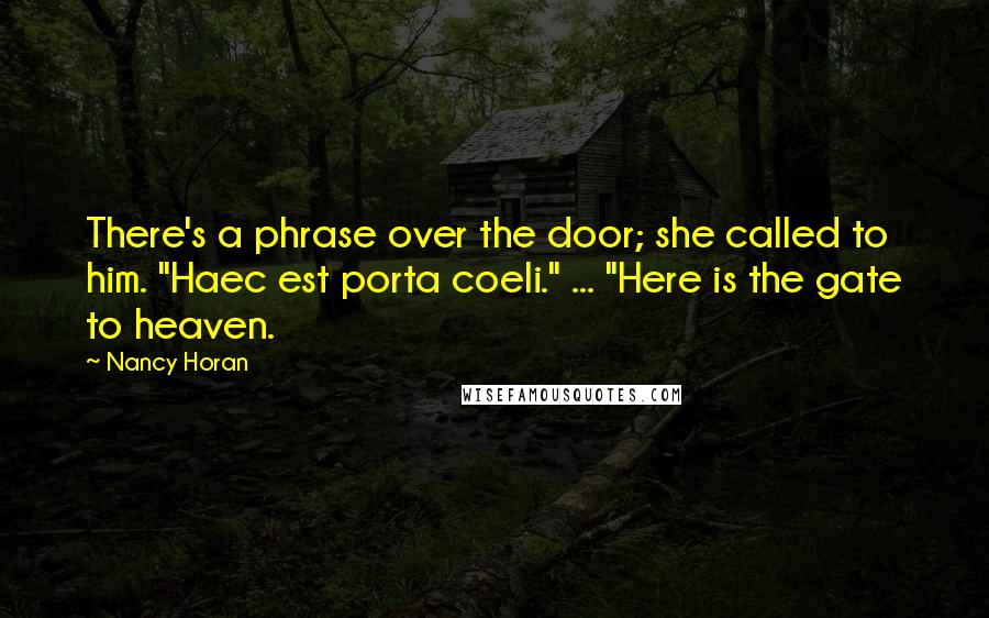 Nancy Horan Quotes: There's a phrase over the door; she called to him. "Haec est porta coeli." ... "Here is the gate to heaven.