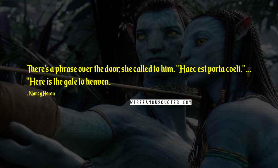 Nancy Horan Quotes: There's a phrase over the door; she called to him. "Haec est porta coeli." ... "Here is the gate to heaven.