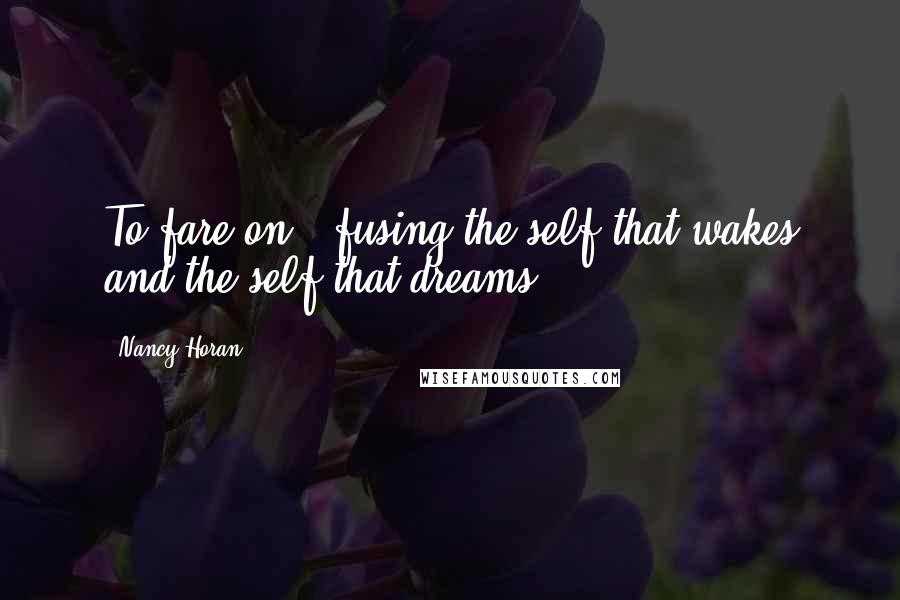 Nancy Horan Quotes: To fare on - fusing the self that wakes and the self that dreams.