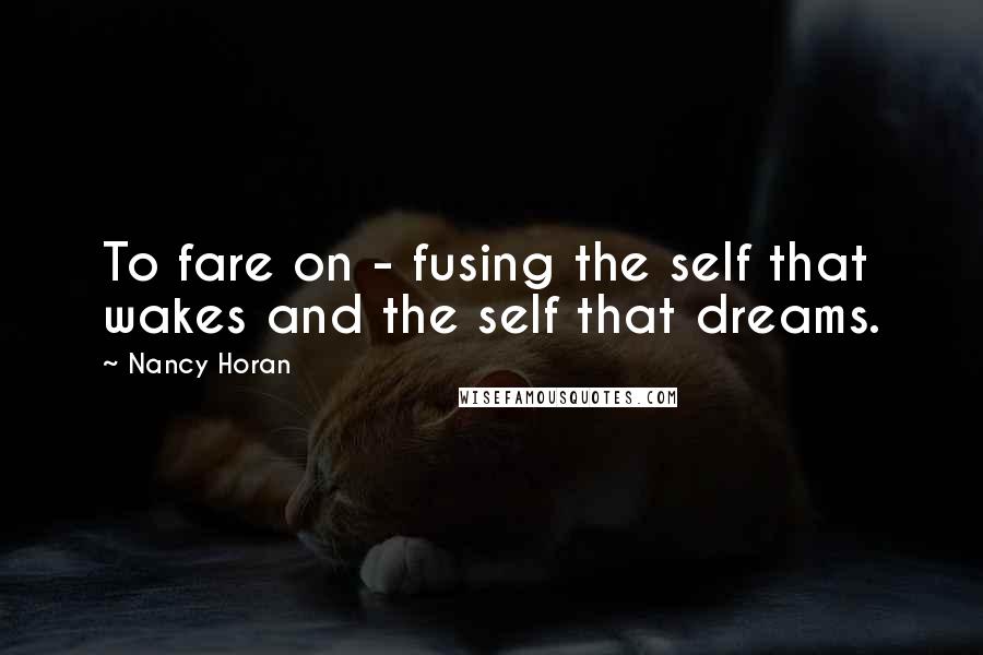 Nancy Horan Quotes: To fare on - fusing the self that wakes and the self that dreams.