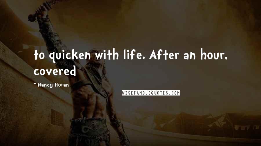 Nancy Horan Quotes: to quicken with life. After an hour, covered