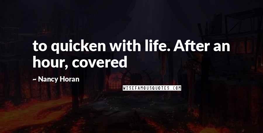 Nancy Horan Quotes: to quicken with life. After an hour, covered